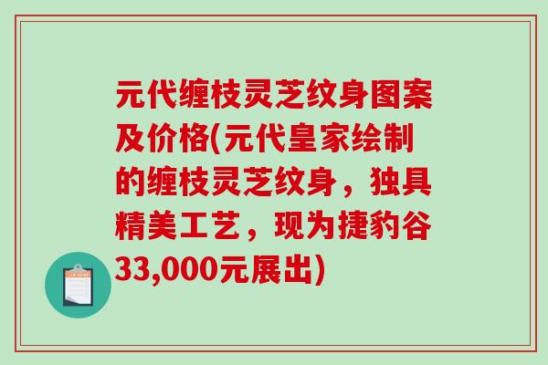 元代缠枝灵芝纹身图案及价格(元代皇家绘制的缠枝灵芝纹身，独具精美工艺，现为捷豹谷33,000元展出)
