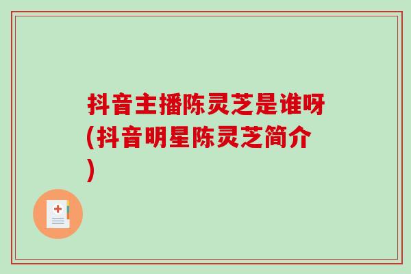 抖音主播陈灵芝是谁呀(抖音明星陈灵芝简介)