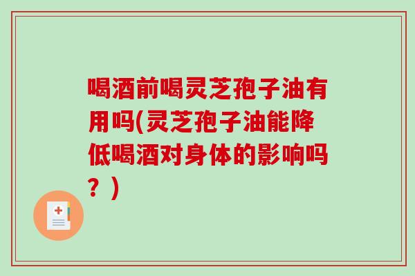 喝酒前喝灵芝孢子油有用吗(灵芝孢子油能降低喝酒对身体的影响吗？)