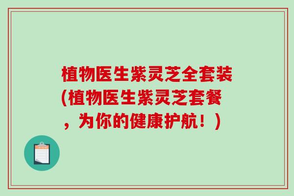 植物医生紫灵芝全套装(植物医生紫灵芝套餐，为你的健康护航！)