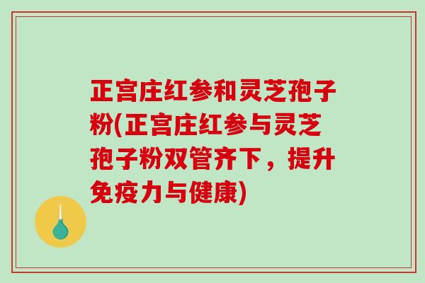 正宫庄红参和灵芝孢子粉(正宫庄红参与灵芝孢子粉双管齐下，提升免疫力与健康)