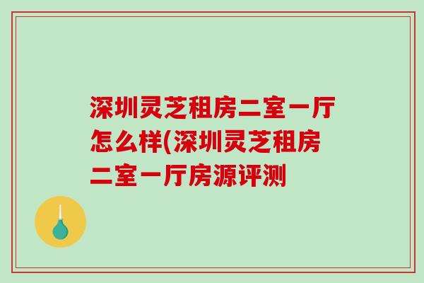 深圳灵芝租房二室一厅怎么样(深圳灵芝租房二室一厅房源评测
