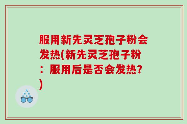 服用新先灵芝孢子粉会发热(新先灵芝孢子粉：服用后是否会发热？)