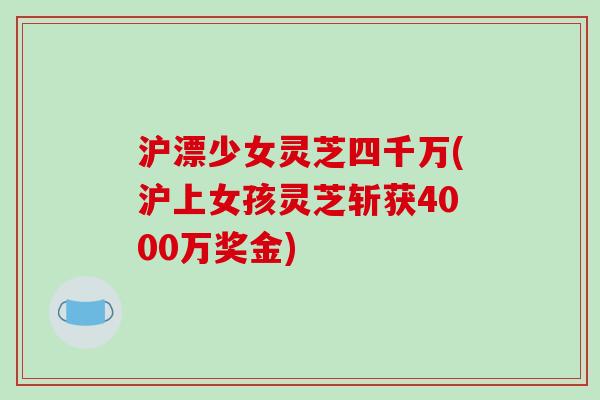 沪漂少女灵芝四千万(沪上女孩灵芝斩获4000万奖金)