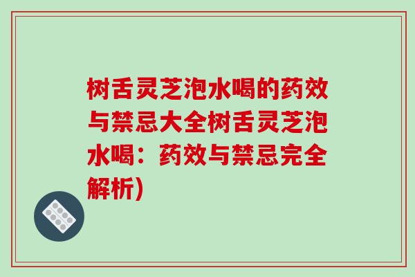 树舌灵芝泡水喝的药效与禁忌大全树舌灵芝泡水喝：药效与禁忌完全解析)