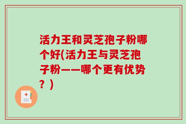 活力王和灵芝孢子粉哪个好(活力王与灵芝孢子粉——哪个更有优势?) 活力王和灵芝孢子粉哪个好(活力王与灵芝孢子粉——哪个更有优势?)
