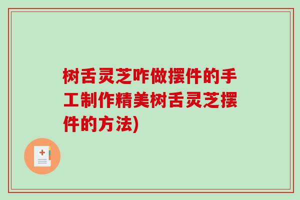 树舌灵芝咋做摆件的手工制作精美树舌灵芝摆件的方法)
