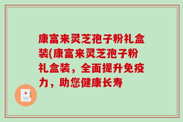 康富来灵芝孢子粉礼盒装(康富来灵芝孢子粉礼盒装，全面提升免疫力，助您健康长寿