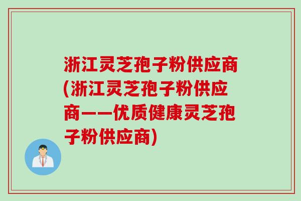 浙江灵芝孢子粉供应商(浙江灵芝孢子粉供应商——优质健康灵芝孢子粉供应商)