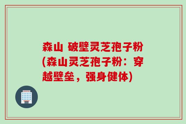 森山 破壁灵芝孢子粉(森山灵芝孢子粉：穿越壁垒，强身健体)