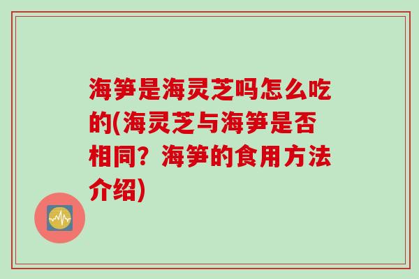 海笋是海灵芝吗怎么吃的(海灵芝与海笋是否相同？海笋的食用方法介绍)