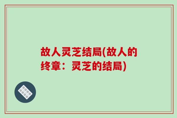 故人灵芝结局(故人的终章：灵芝的结局)
