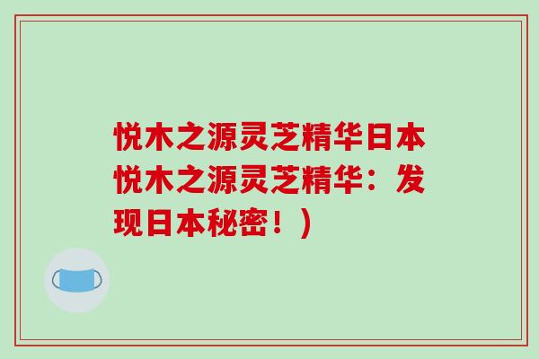 悦木之源灵芝精华日本悦木之源灵芝精华：发现日本秘密！)
