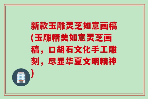 新款玉雕灵芝如意画稿(玉雕精美如意灵芝画稿，口胡石文化手工雕刻，尽显华夏文明精神)