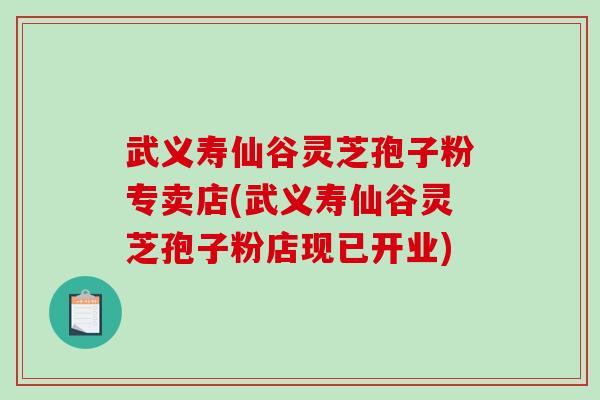 武义寿仙谷灵芝孢子粉专卖店(武义寿仙谷灵芝孢子粉店现已开业)