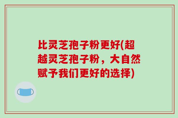 比灵芝孢子粉更好(超越灵芝孢子粉，大自然赋予我们更好的选择)