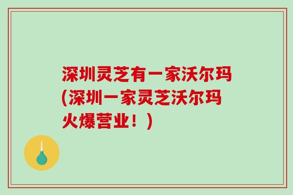 深圳灵芝有一家沃尔玛(深圳一家灵芝沃尔玛火爆营业！)