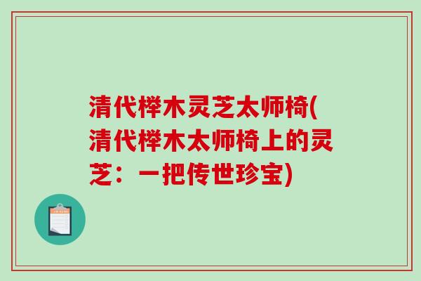 清代榉木灵芝太师椅(清代榉木太师椅上的灵芝：一把传世珍宝)