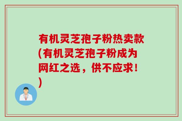 有机灵芝孢子粉热卖款(有机灵芝孢子粉成为网红之选，供不应求！)