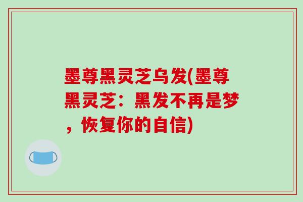 墨尊黑灵芝乌发(墨尊黑灵芝：黑发不再是梦，恢复你的自信)