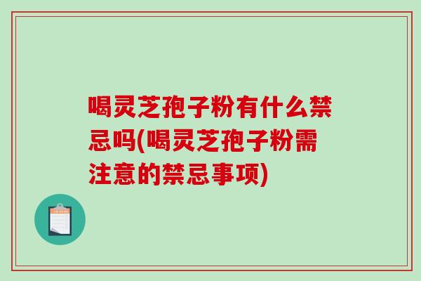 喝灵芝孢子粉有什么禁忌吗(喝灵芝孢子粉需注意的禁忌事项)