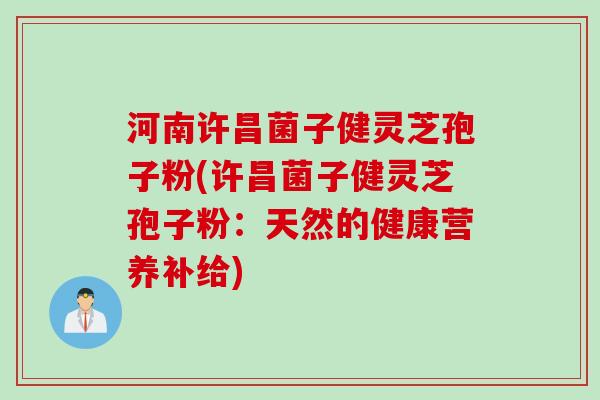 河南许昌菌子健灵芝孢子粉(许昌菌子健灵芝孢子粉：天然的健康营养补给)