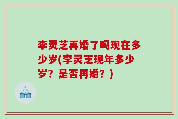 李灵芝再婚了吗现在多少岁(李灵芝现年多少岁？是否再婚？)