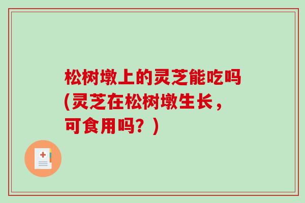 松树墩上的灵芝能吃吗(灵芝在松树墩生长，可食用吗？)