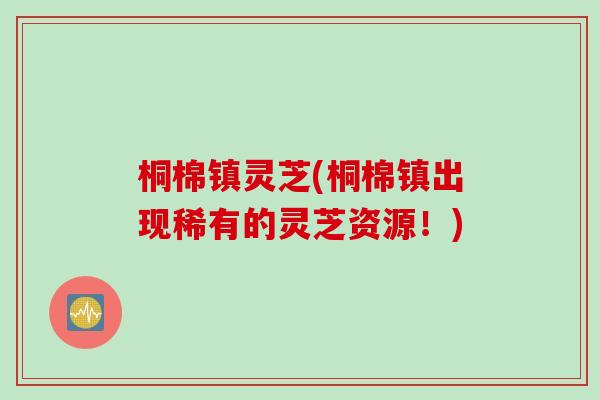 桐棉镇灵芝(桐棉镇出现稀有的灵芝资源！)