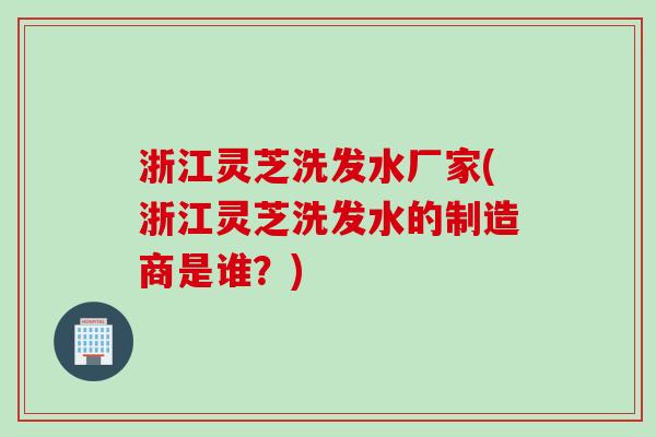 浙江灵芝洗发水厂家(浙江灵芝洗发水的制造商是谁？)