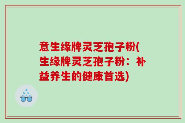 意生缘牌灵芝孢子粉(生缘牌灵芝孢子粉：补益养生的健康首选)