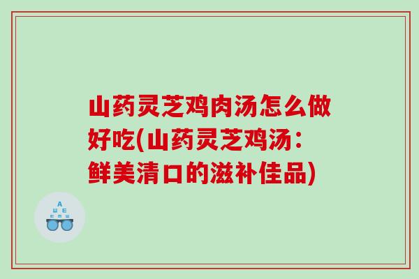 山药灵芝鸡肉汤怎么做好吃(山药灵芝鸡汤：鲜美清口的滋补佳品)