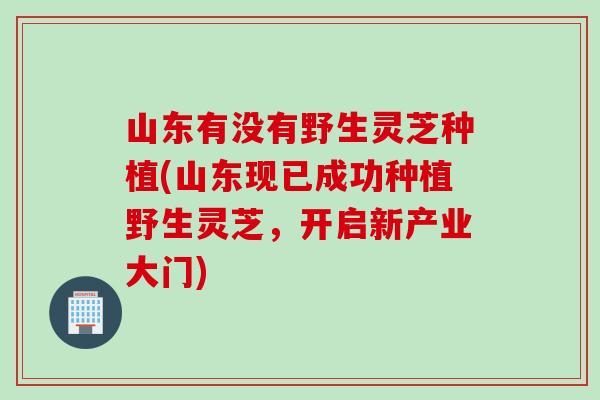山东有没有野生灵芝种植(山东现已成功种植野生灵芝，开启新产业大门)