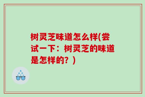 树灵芝味道怎么样(尝试一下:树灵芝的味道是怎样的?) 树灵芝味道怎么样(尝试一下:树灵芝的味道是怎样的?)