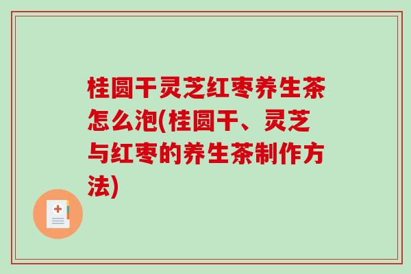 桂圆干灵芝红枣养生茶怎么泡(桂圆干、灵芝与红枣的养生茶制作方法)