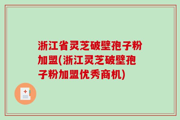 浙江省灵芝破壁孢子粉加盟(浙江灵芝破壁孢子粉加盟优秀商机)
