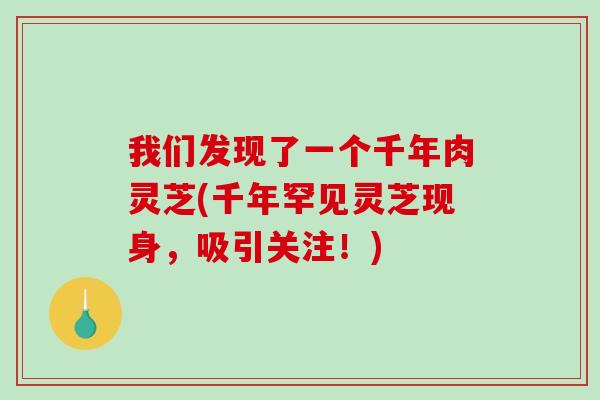 我们发现了一个千年肉灵芝(千年罕见灵芝现身，吸引关注！)