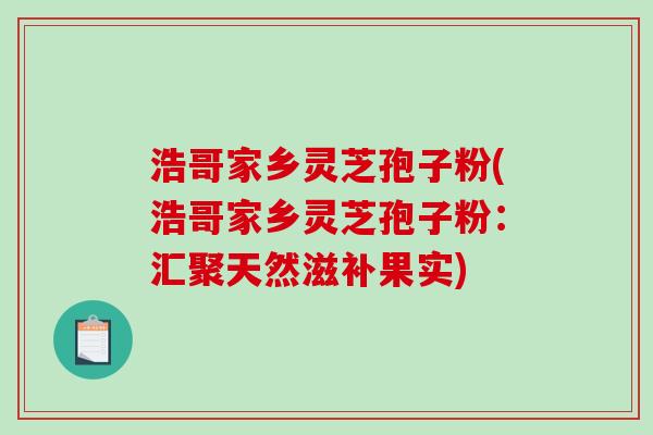 浩哥家乡灵芝孢子粉(浩哥家乡灵芝孢子粉：汇聚天然滋补果实)