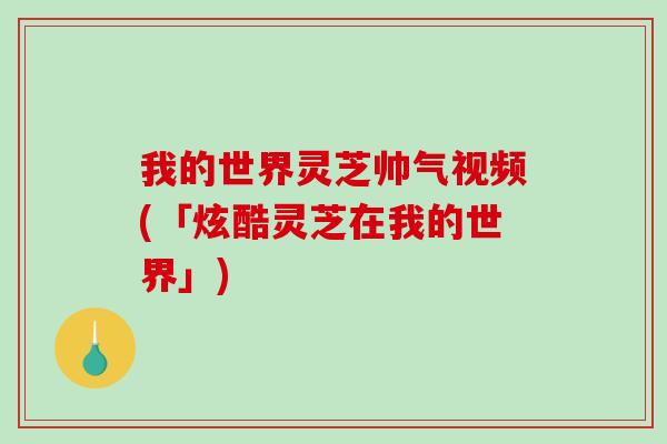 我的世界灵芝帅气视频(「炫酷灵芝在我的世界」)