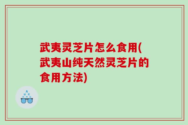 武夷灵芝片怎么食用(武夷山纯天然灵芝片的食用方法)