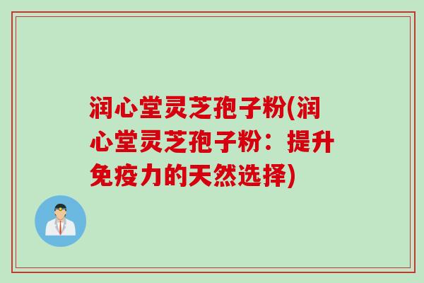 润心堂灵芝孢子粉(润心堂灵芝孢子粉:提升免疫力的天然选择) 润心堂灵芝孢子粉(润心堂灵芝孢子粉:提升免疫力的天然选择)