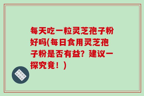每天吃一粒灵芝孢子粉好吗(每日食用灵芝孢子粉是否有益？建议一探究竟！)