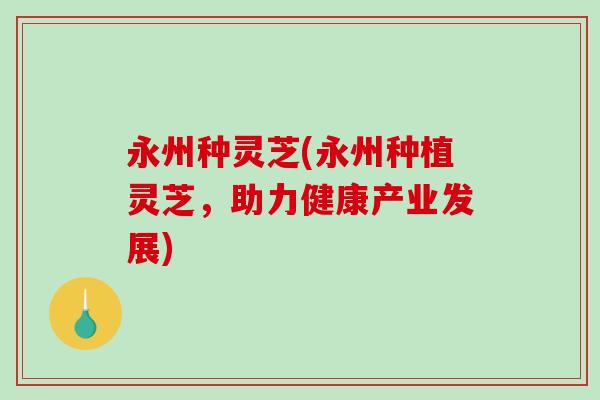 永州种灵芝(永州种植灵芝，助力健康产业发展)
