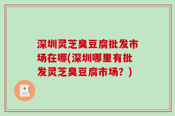 深圳灵芝臭豆腐批发市场在哪(深圳哪里有批发灵芝臭豆腐市场?) 深圳灵芝臭豆腐批发市场在哪(深圳哪里有批发灵芝臭豆腐市场?)