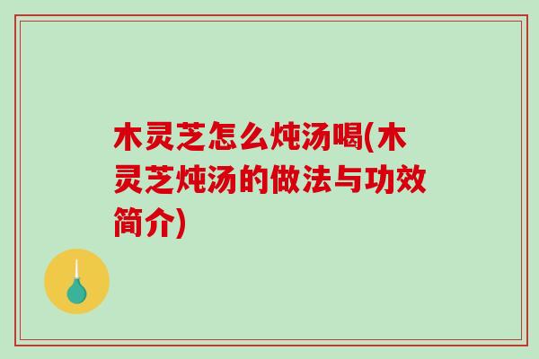 木灵芝怎么炖汤喝(木灵芝炖汤的做法与功效简介)