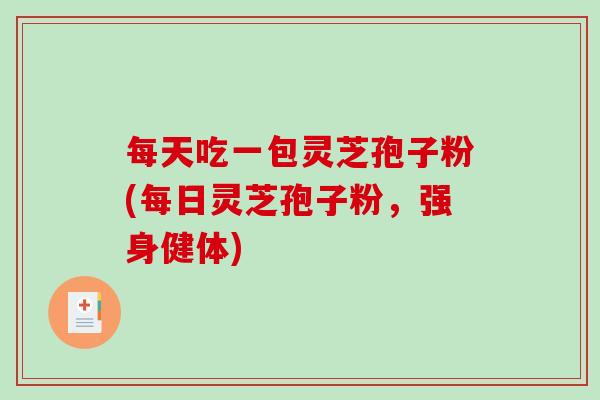每天吃一包灵芝孢子粉(每日灵芝孢子粉，强身健体)