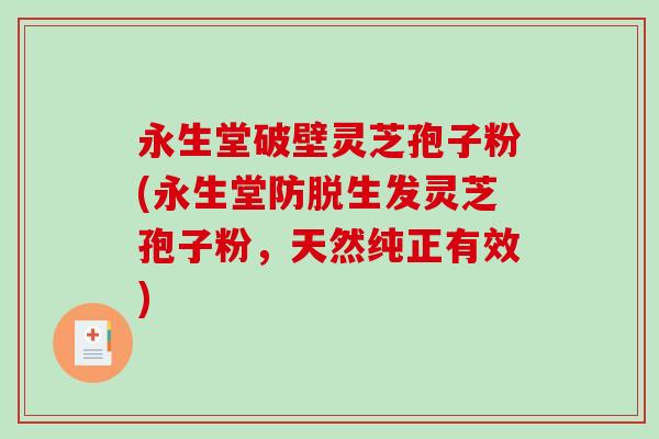 永生堂破壁灵芝孢子粉(永生堂防脱生发灵芝孢子粉，天然纯正有效)