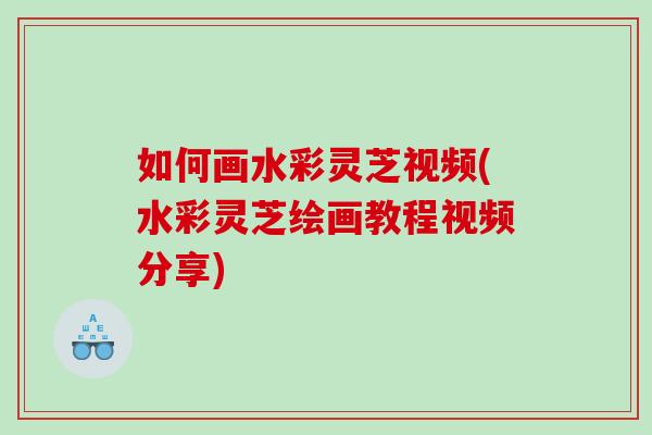 如何画水彩灵芝视频(水彩灵芝绘画教程视频分享)