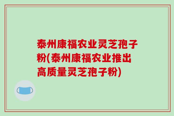 泰州康福农业灵芝孢子粉(泰州康福农业推出高质量灵芝孢子粉)