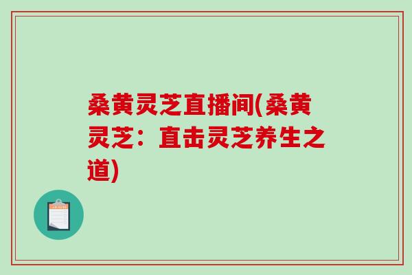 桑黄灵芝直播间(桑黄灵芝:直击灵芝养生之道) 桑黄灵芝直播间(桑黄灵芝:直击灵芝养生之道)